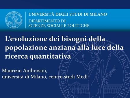 Maurizio Ambrosini, università di Milano, centro studi Medì L’evoluzione dei bisogni della popolazione anziana alla luce della ricerca quantitativa.