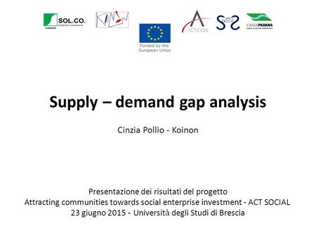 Supply – demand gap analysis Cinzia Pollio - Koinon Presentazione dei risultati del progetto Attracting communities towards social enterprise investment.