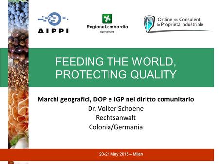 FEEDING THE WORLD, PROTECTING QUALITY 20-21 May 2015 – Milan Marchi geografici, DOP e IGP nel diritto comunitario Dr. Volker Schoene Rechtsanwalt Colonia/Germania.