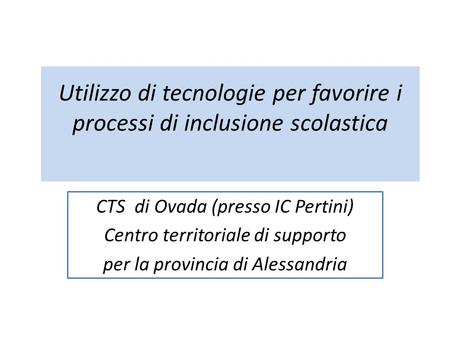 Utilizzo di tecnologie per favorire i processi di inclusione scolastica CTS di Ovada (presso IC Pertini) Centro territoriale di supporto per la provincia.