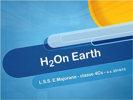 H 2 On Earth L.S.S. E.Majorana - classe 4Cs - a.s. 2014/15.