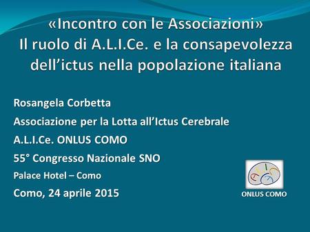 Rosangela Corbetta Associazione per la Lotta all’Ictus Cerebrale A.L.I.Ce. ONLUS COMO 55° Congresso Nazionale SNO Palace Hotel – Como Como, 24 aprile 2015.