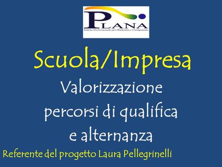 Scuola/Impresa Valorizzazione percorsi di qualifica e alternanza Referente del progetto Laura Pellegrinelli.