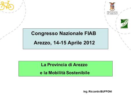 Ing. Riccardo BUFFONI Congresso Nazionale FIAB Arezzo, 14-15 Aprile 2012 La Provincia di Arezzo e la Mobilità Sostenibile.