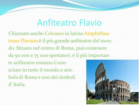 Anfiteatro Flavio Chiamato anche Colosseo in latino Amphithea- trum Flavium è il più grande anfiteatro del mon- do. Situato nel centro di Roma, può contenere.