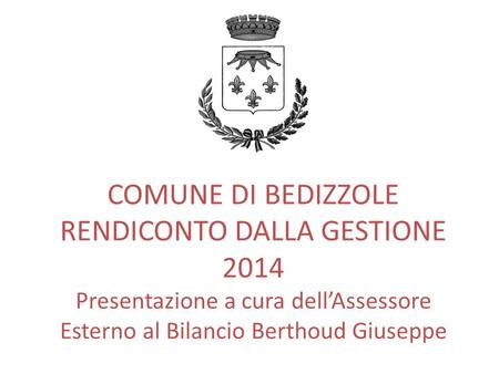 COMUNE DI BEDIZZOLE RENDICONTO DALLA GESTIONE 2014 Presentazione a cura dell’Assessore Esterno al Bilancio Berthoud Giuseppe.