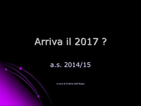 Arriva il 2017 ? a.s. 2014/15 A cura di Cristina Dell’Acqua.