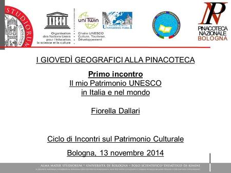 I GIOVEDÌ GEOGRAFICI ALLA PINACOTECA Primo incontro Il mio Patrimonio UNESCO in Italia e nel mondo Fiorella Dallari Ciclo di Incontri sul Patrimonio Culturale.