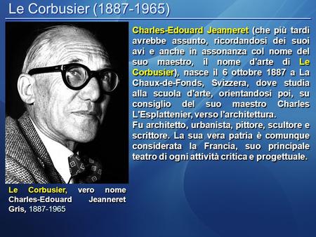 Le Corbusier (1887-1965) Charles-Edouard Jeanneret (che più tardi avrebbe assunto, ricordandosi dei suoi avi e anche in assonanza col nome del suo maestro,