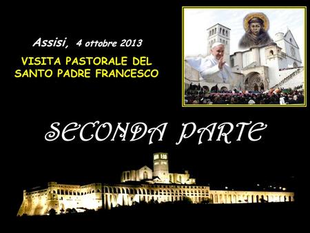 SECONDA PARTE Assisi, 4 ottobre 2013 VISITA PASTORALE DEL SANTO PADRE FRANCESCO.