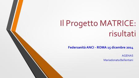 Il Progetto MATRICE: risultati Federsanità ANCI - ROMA 15 dicembre 2014 AGENAS Mariadonata Bellentani.