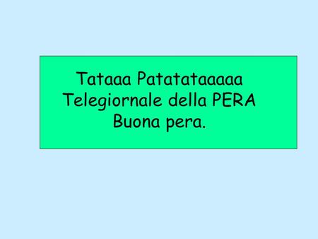 Tataaa Patatataaaaa Telegiornale della PERA Buona pera.