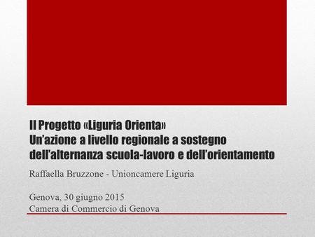 Il Progetto «Liguria Orienta» Un’azione a livello regionale a sostegno dell’alternanza scuola-lavoro e dell’orientamento Raffaella Bruzzone - Unioncamere.