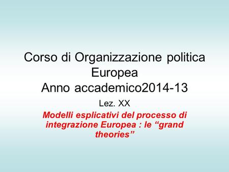 Corso di Organizzazione politica Europea Anno accademico2014-13 Lez. XX Modelli esplicativi del processo di integrazione Europea : le “grand theories”