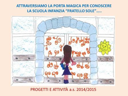 ATTRAVERSIAMO LA PORTA MAGICA PER CONOSCERE LA SCUOLA INFANZIA “FRATELLO SOLE”….. PROGETTI E ATTIVITÀ a.s. 2014/2015.