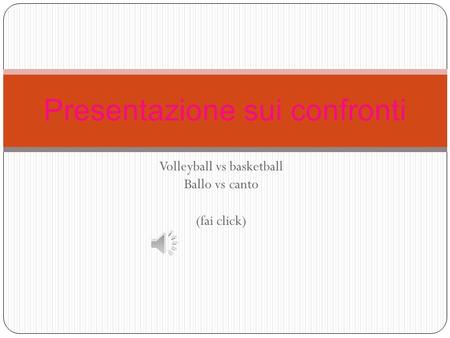 Volleyball vs basketball Ballo vs canto (fai click) Presentazione sui confronti.