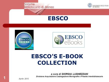 Aprile 2015 a cura di GIORGIA LUGHEZZANI Divisione Acquisizione Catalogazione Monografie e Prestito Interbibliotecario 1 EBSCO EBSCO’S E-BOOK COLLECTION.