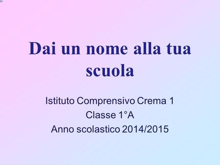 Dai un nome alla tua scuola Istituto Comprensivo Crema 1 Classe 1°A Anno scolastico 2014/2015.