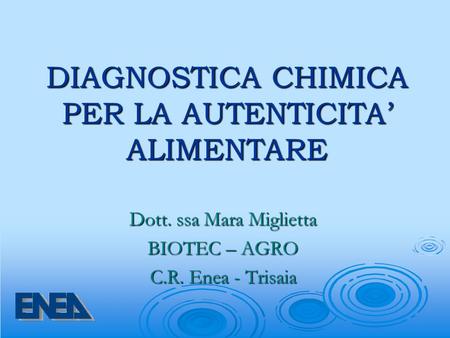 DIAGNOSTICA CHIMICA PER LA AUTENTICITA’ ALIMENTARE Dott. ssa Mara Miglietta BIOTEC – AGRO C.R. Enea - Trisaia.