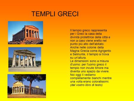 TEMPLI GRECI Il tempio greco rappresenta per i Greci la casa della divinità protettrice della città e non a caso viene eretto nel punto più alto dell'abitato.