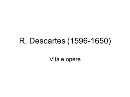 R. Descartes (1596-1650) Vita e opere. Biografia e autobiografia Fonte principale: Il Discorso sul metodo (1637), da cui si traggono le informazioni relative.