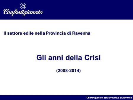 Il settore edile nella Provincia di Ravenna Gli anni della Crisi (2008-2014) Confartigianato della Provincia di Ravenna.