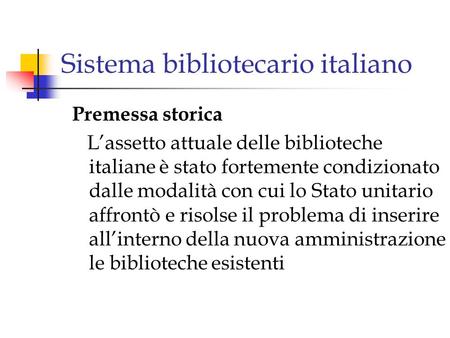 Sistema bibliotecario italiano Premessa storica L’assetto attuale delle biblioteche italiane è stato fortemente condizionato dalle modalità con cui lo.