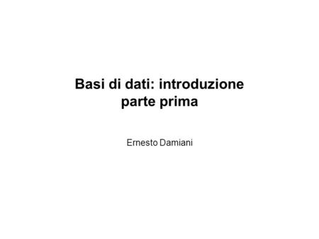 Basi di dati: introduzione parte prima Ernesto Damiani.