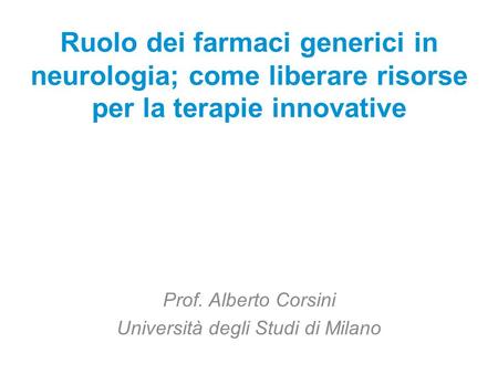 Ruolo dei farmaci generici in neurologia; come liberare risorse per la terapie innovative Prof. Alberto Corsini Università degli Studi di Milano.
