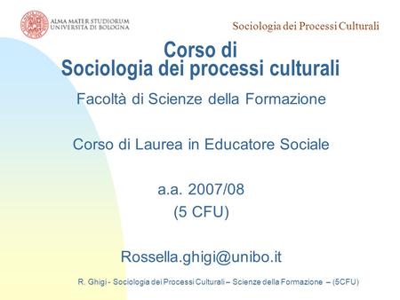 Sociologia dei Processi Culturali R. Ghigi - Sociologia dei Processi Culturali – Scienze della Formazione – (5CFU) Corso di Sociologia dei processi culturali.