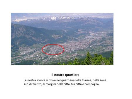 Il nostro quartiere La nostra scuola si trova nel quartiere della Clarina, nella zona sud di Trento, ai margini della città, tra città e campagna.