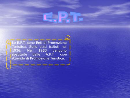 Le E.P.T. sono Enti di Promozione Turistica. Sono stati istituti nel 1936. Nel 1983 vengono sostituite dalle A.P.T. cioè Aziende di Promozione Turistica.