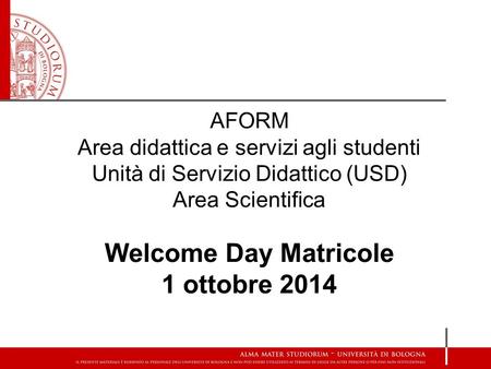 AFORM Area didattica e servizi agli studenti Unità di Servizio Didattico (USD) Area Scientifica Welcome Day Matricole 1 ottobre 2014.