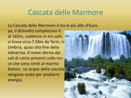 Cascata delle Marmore La Cascata delle Marmore è tra le più alte d’Euro- pa, il dislivello complessivo è di 165m, suddiviso in tre salti, si trova circa.