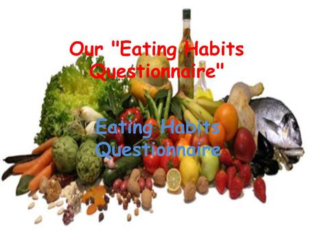 Our Eating Habits Questionnaire Eating Habits Questionnaire.