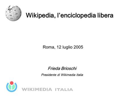 Wikipedia, l’enciclopedia libera Roma, 12 luglio 2005 Frieda Brioschi Presidente di Wikimedia Italia.