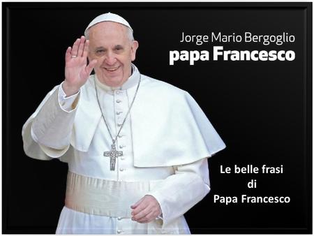 Le belle frasi di Papa Francesco.
