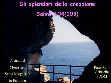 Gli splendori della creazione Salmo 104(103) A cura del Monastero Santa Margherita in Fabriano Foto: Suor Gabriella PDDM.