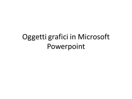 Oggetti grafici in Microsoft Powerpoint. Diapositive in Powerpoint Microsoft Powerpoint consente di inserire in ogni diapositiva: Testo formattato Oggetti.