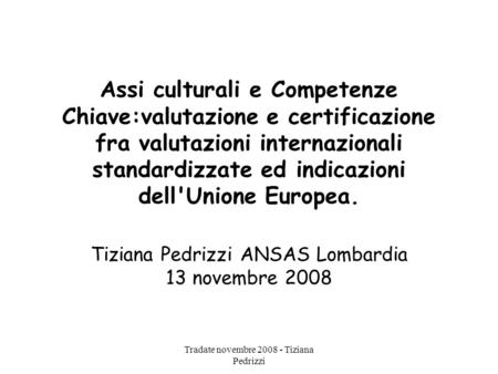 Tradate novembre 2008 - Tiziana Pedrizzi Assi culturali e Competenze Chiave:valutazione e certificazione fra valutazioni internazionali standardizzate.