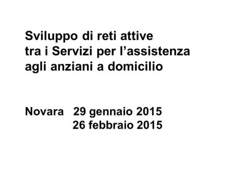 Sviluppo di reti attive tra i Servizi per l’assistenza agli anziani a domicilio Novara 29 gennaio 2015 26 febbraio 2015.