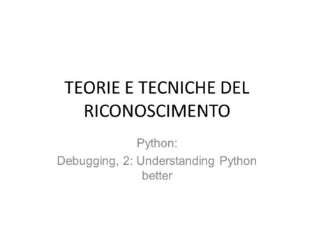 TEORIE E TECNICHE DEL RICONOSCIMENTO Python: Debugging, 2: Understanding Python better.
