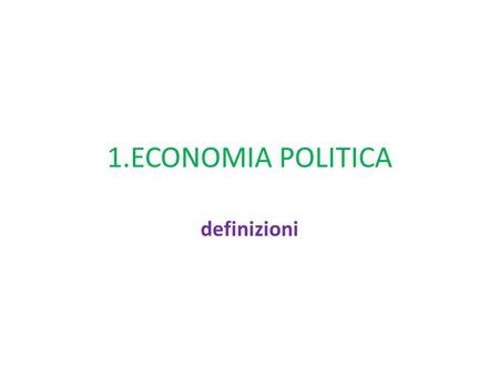 1.ECONOMIA POLITICA definizioni. ECONOMIA: come le persone interagiscono tra di loro, e con l’ambiente, nella produzione del proprio sostentamento.