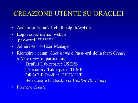 CREAZIONE UTENTE SU ORACLE1 Andate su //oracle1.cli.di.unipi.it/webdb Login come utente: webdb password: ******* Administer -> User Manager Riempire i.