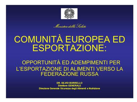 Ministero della Salute COMUNITÀ EUROPEA ED ESPORTAZIONE: OPPORTUNITÀ ED ADEMPIMENTI PER L’ESPORTAZIONE DI ALIMENTI VERSO LA FEDERAZIONE RUSSA DR. SILVIO.