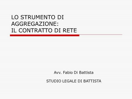 LO STRUMENTO DI AGGREGAZIONE: IL CONTRATTO DI RETE Avv. Fabio Di Battista STUDIO LEGALE DI BATTISTA.