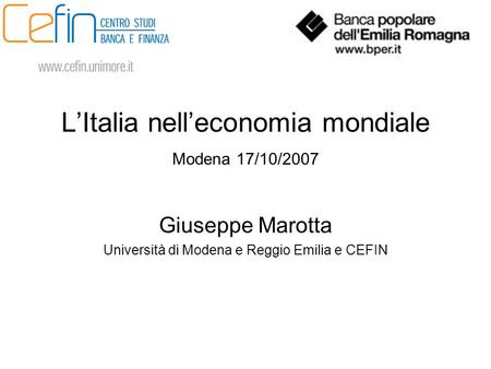 L’Italia nell’economia mondiale Modena 17/10/2007 Giuseppe Marotta Università di Modena e Reggio Emilia e CEFIN.