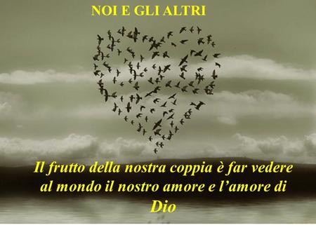 NOI E GLI ALTRI Il frutto della nostra coppia è far vedere al mondo il nostro amore e l’amore di Dio.