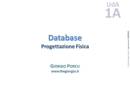 © 2015 Giorgio Porcu - Aggiornamennto 28/03/2015 UdA 1A Database Progettazione Fisica G IORGIO P ORCU www.thegiorgio.it.