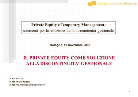 1 Il Private Equity come soluzione della discontinuità gestionale: IL PRIVATE EQUITY COME SOLUZIONE ALLA DISCONTINUITA’ GESTIONALE Intervento di: Massimo.